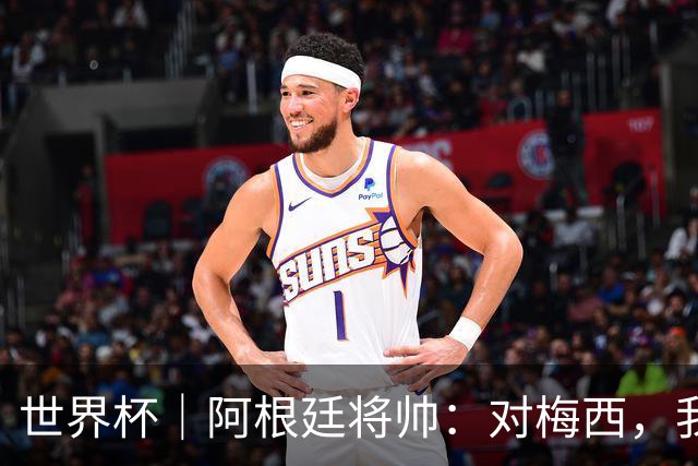 世界杯｜阿根廷将帅：对梅西，我们已无话可说