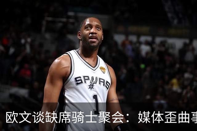 欧文谈缺席骑士聚会：媒体歪曲事实简直丧心病狂 别被他们耍了